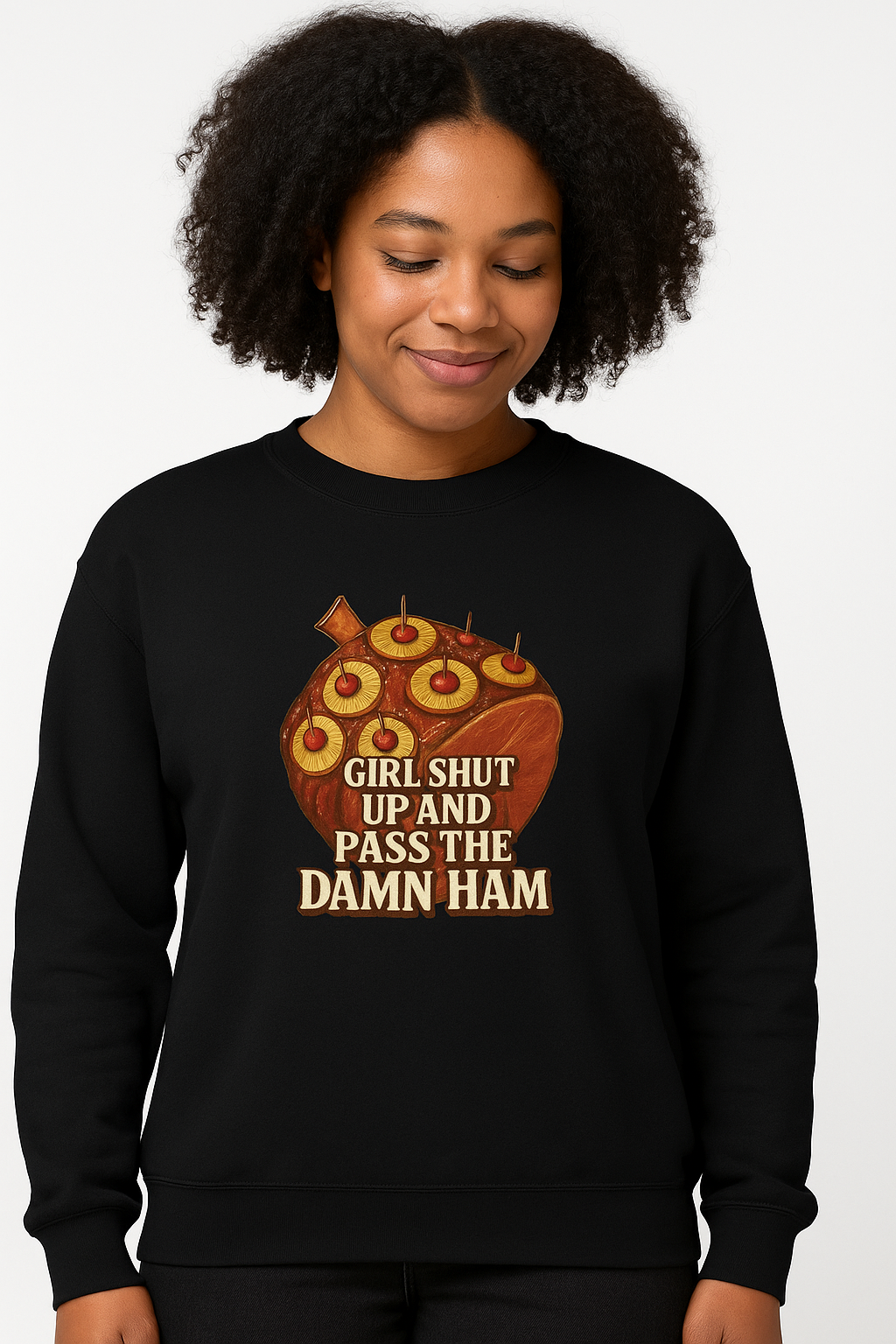 Person wearing a sweatshirt with a graphic design and text on a white background.  It has a picture of a ham  and says Girl Shut Up And Pass The Damn Ham.